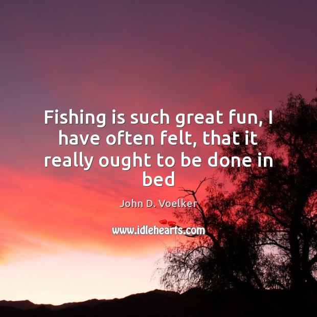 Fishing is such great fun, I have often felt, that it really ought to be done in bed John D. Voelker Picture Quote