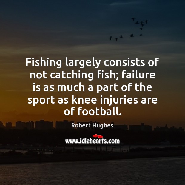 Fishing largely consists of not catching fish; failure is as much a Robert Hughes Picture Quote
