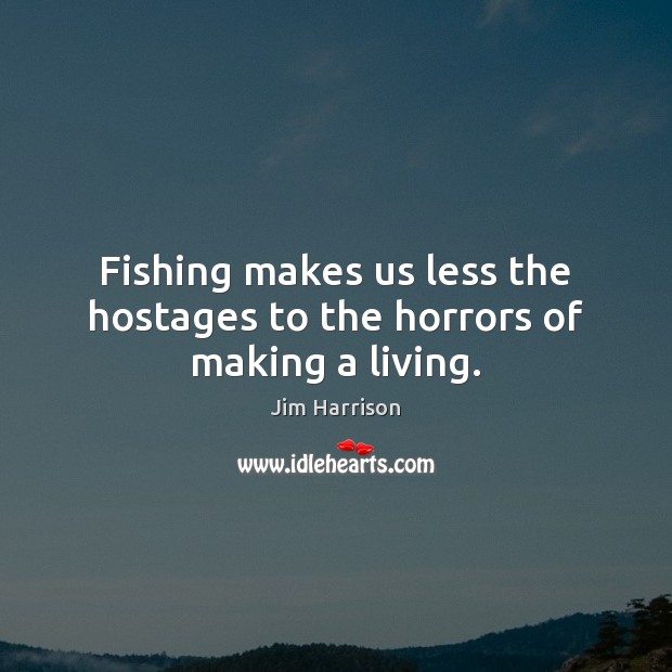 Fishing makes us less the hostages to the horrors of making a living. Jim Harrison Picture Quote