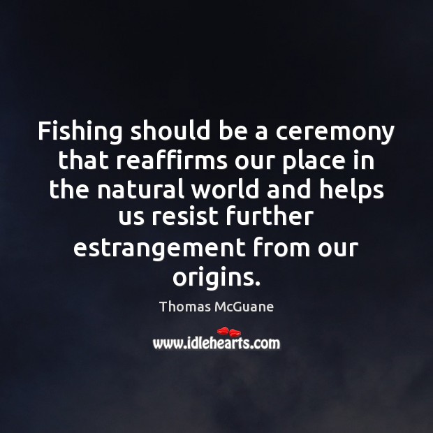 Fishing should be a ceremony that reaffirms our place in the natural Thomas McGuane Picture Quote
