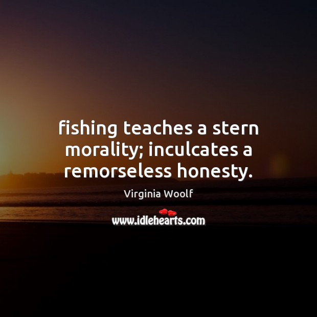 Fishing teaches a stern morality; inculcates a remorseless honesty. Image