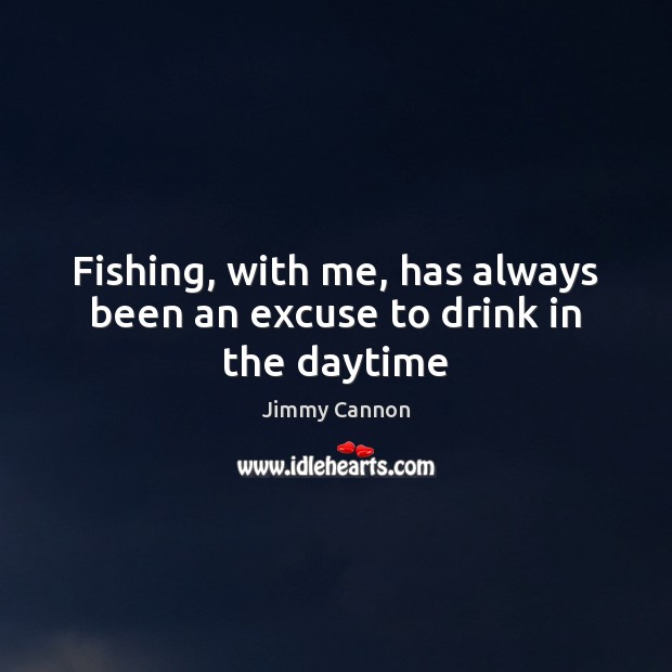 Fishing, with me, has always been an excuse to drink in the daytime Jimmy Cannon Picture Quote
