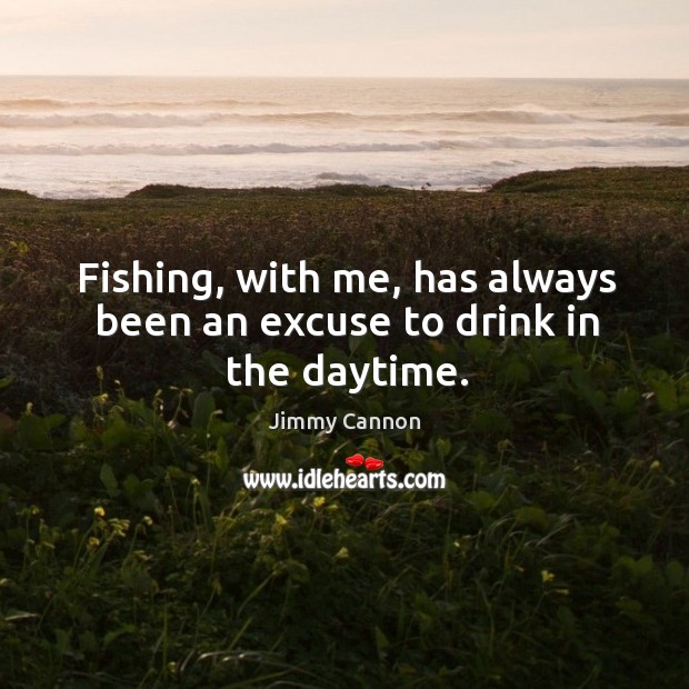 Fishing, with me, has always been an excuse to drink in the daytime. Image