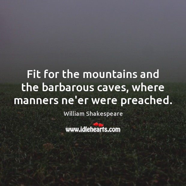 Fit for the mountains and the barbarous caves, where manners ne’er were preached. Image