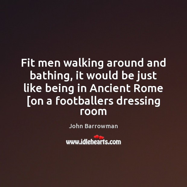 Fit men walking around and bathing, it would be just like being John Barrowman Picture Quote