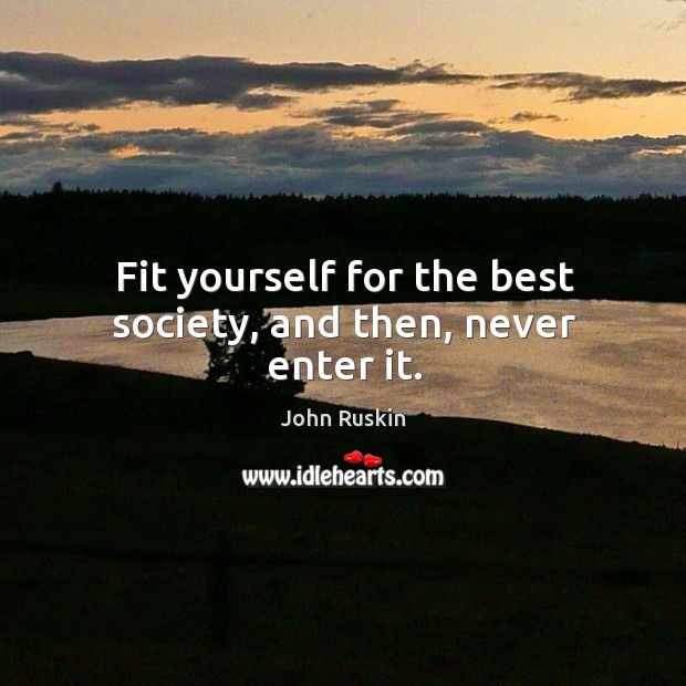 Fit yourself for the best society, and then, never enter it. Image