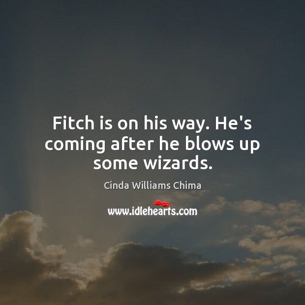 Fitch is on his way. He’s coming after he blows up some wizards. Cinda Williams Chima Picture Quote