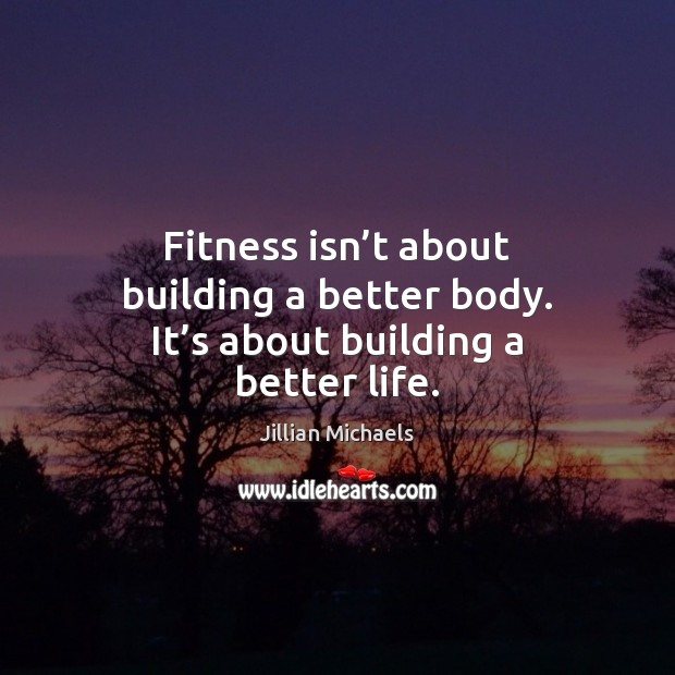 Fitness isn’t about building a better body. It’s about building a better life. Jillian Michaels Picture Quote