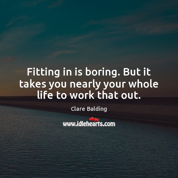Fitting in is boring. But it takes you nearly your whole life to work that out. Clare Balding Picture Quote