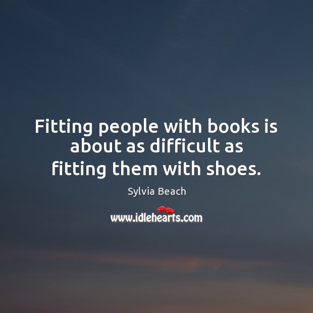 Fitting people with books is about as difficult as fitting them with shoes. Sylvia Beach Picture Quote