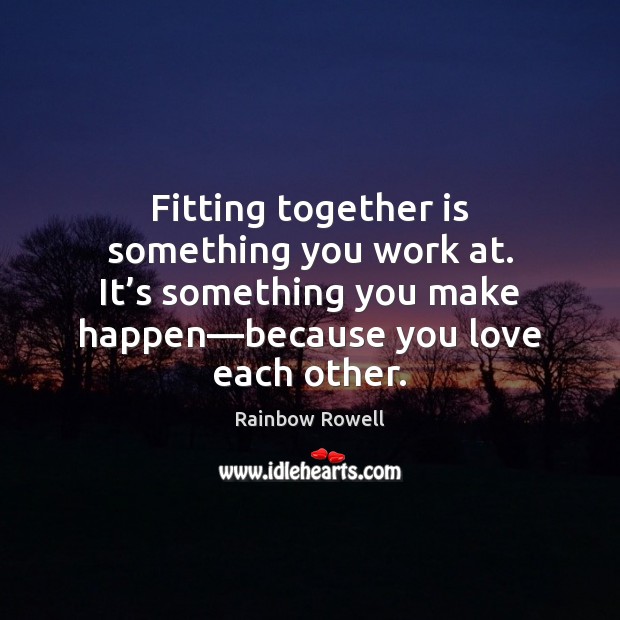 Fitting together is something you work at. It’s something you make Rainbow Rowell Picture Quote