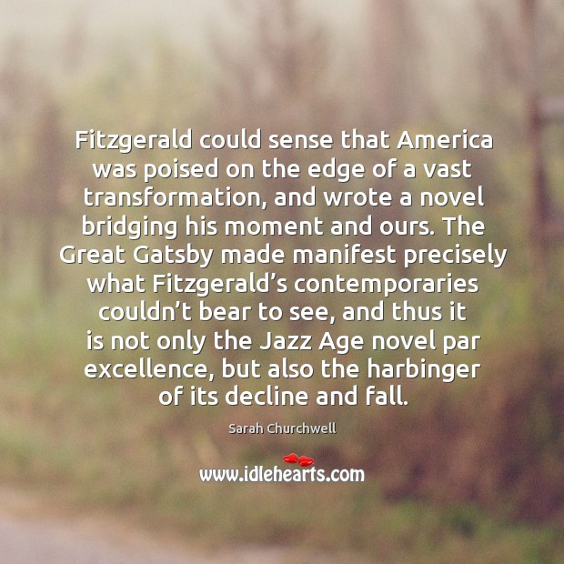 Fitzgerald could sense that America was poised on the edge of a Sarah Churchwell Picture Quote