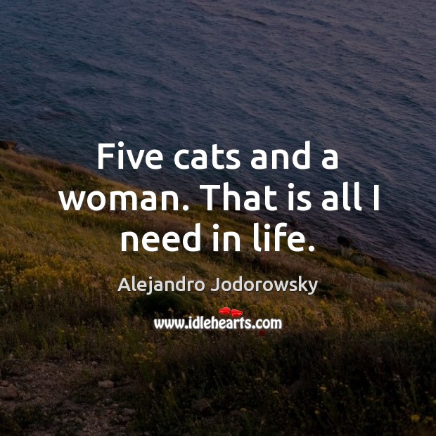 Five cats and a woman. That is all I need in life. Alejandro Jodorowsky Picture Quote