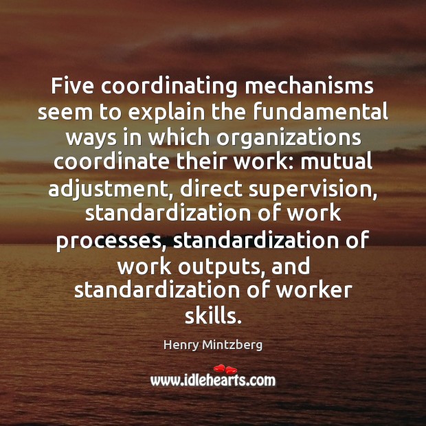 Five coordinating mechanisms seem to explain the fundamental ways in which organizations Henry Mintzberg Picture Quote