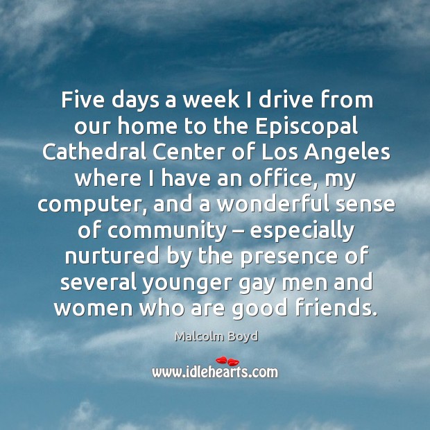 Five days a week I drive from our home to the episcopal cathedral center of los angeles Malcolm Boyd Picture Quote