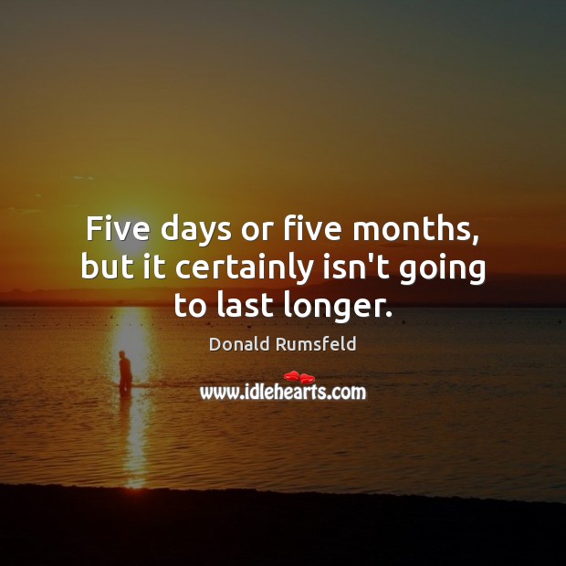 Five days or five months, but it certainly isn’t going to last longer. Donald Rumsfeld Picture Quote