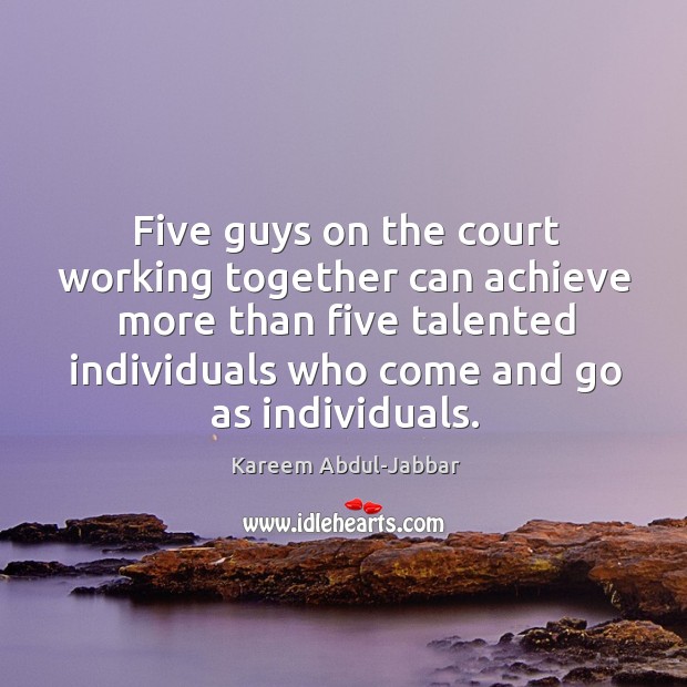 Five guys on the court working together can achieve more than five talented individuals who come and go as individuals. Kareem Abdul-Jabbar Picture Quote