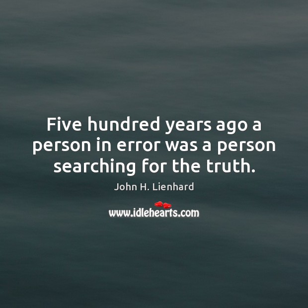 Five hundred years ago a person in error was a person searching for the truth. John H. Lienhard Picture Quote