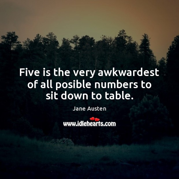 Five is the very awkwardest of all posible numbers to sit down to table. Jane Austen Picture Quote
