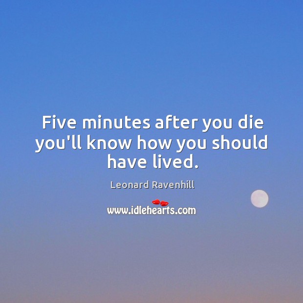 Five minutes after you die you’ll know how you should have lived. Image