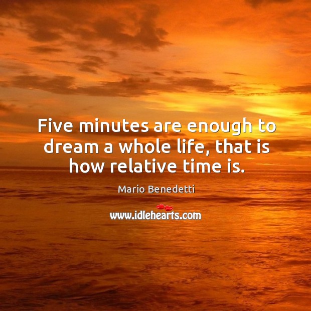 Five minutes are enough to dream a whole life, that is how relative time is. Mario Benedetti Picture Quote
