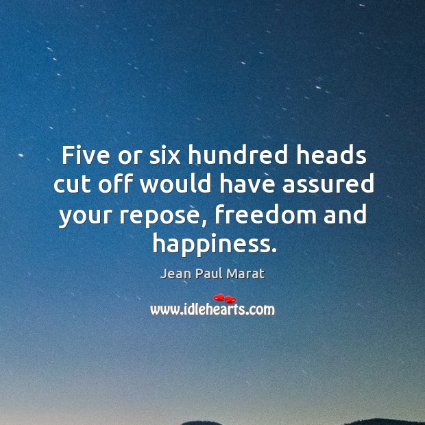 Five or six hundred heads cut off would have assured your repose, freedom and happiness. Jean Paul Marat Picture Quote