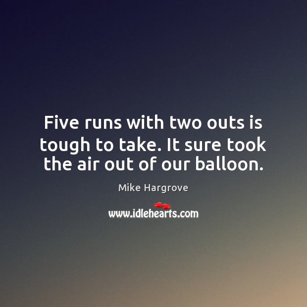 Five runs with two outs is tough to take. It sure took the air out of our balloon. Mike Hargrove Picture Quote