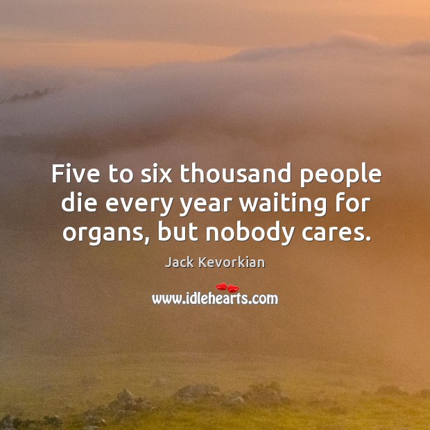 Five to six thousand people die every year waiting for organs, but nobody cares. Jack Kevorkian Picture Quote