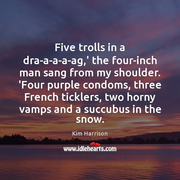 Five trolls in a dra-a-a-a-ag,’ the four-inch man sang from my Kim Harrison Picture Quote