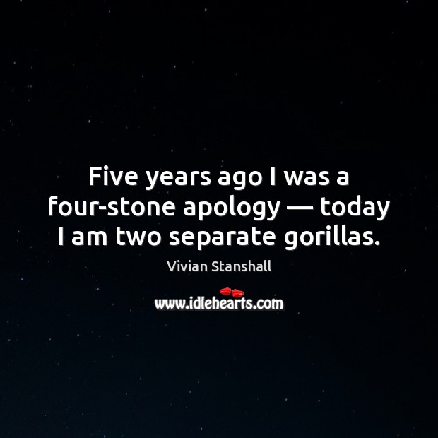 Five years ago I was a four-stone apology — today I am two separate gorillas. Vivian Stanshall Picture Quote
