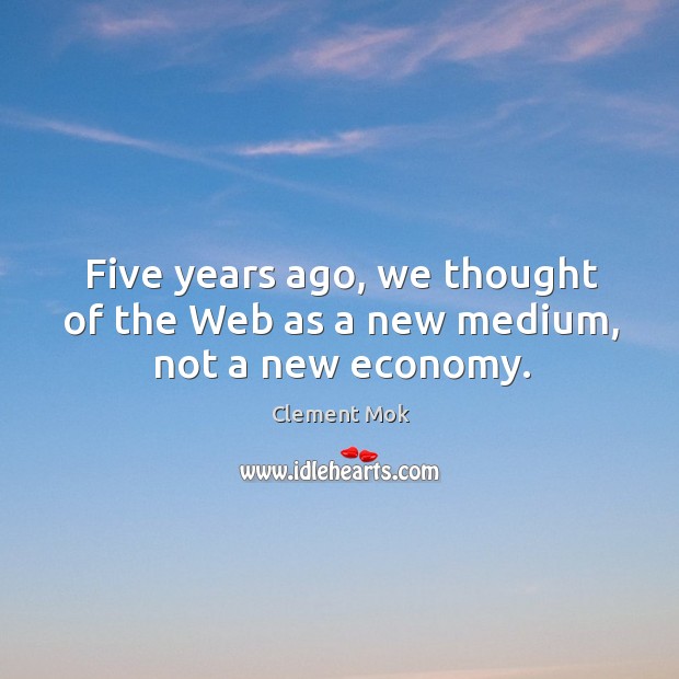 Five years ago, we thought of the web as a new medium, not a new economy. Clement Mok Picture Quote