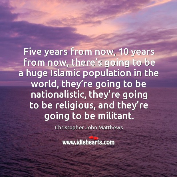 Five years from now, 10 years from now, there’s going to be a huge islamic population in the world Christopher John Matthews Picture Quote