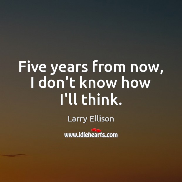 Five years from now, I don’t know how I’ll think. Larry Ellison Picture Quote