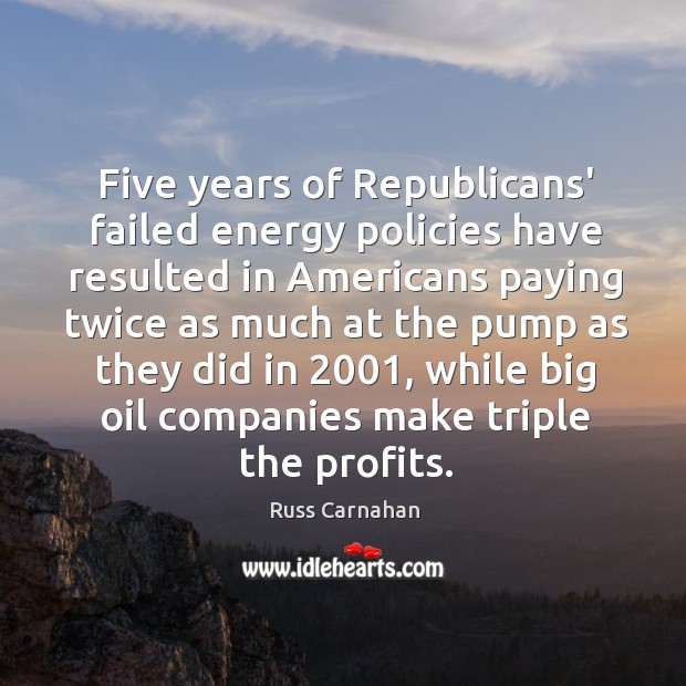 Five years of Republicans’ failed energy policies have resulted in Americans paying Russ Carnahan Picture Quote