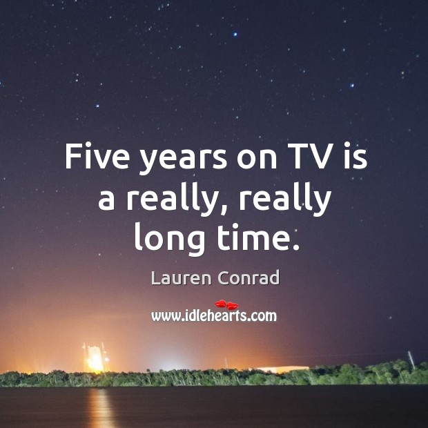 Five years on TV is a really, really long time. Lauren Conrad Picture Quote