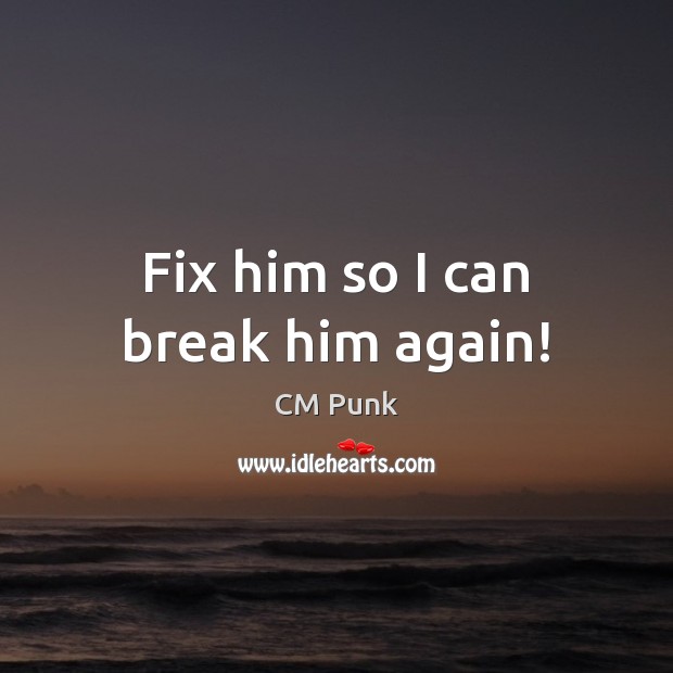 Fix him so I can break him again! CM Punk Picture Quote