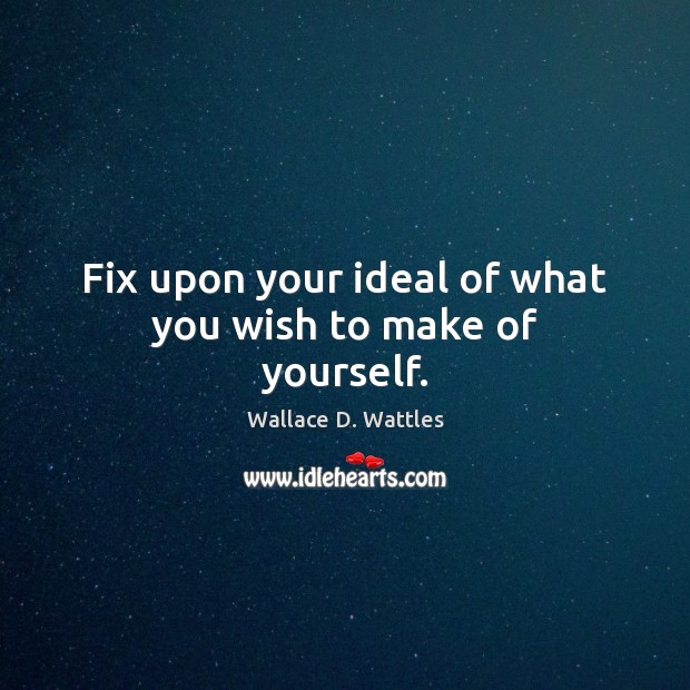 Fix upon your ideal of what you wish to make of yourself. Wallace D. Wattles Picture Quote
