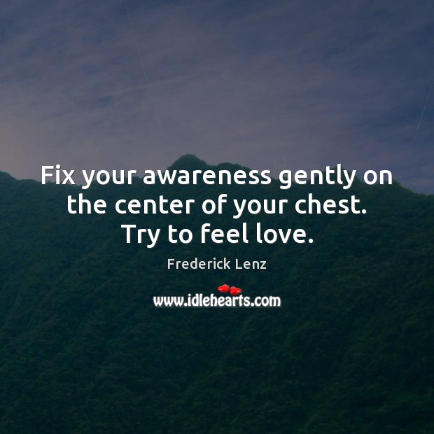 Fix your awareness gently on the center of your chest. Try to feel love. Frederick Lenz Picture Quote