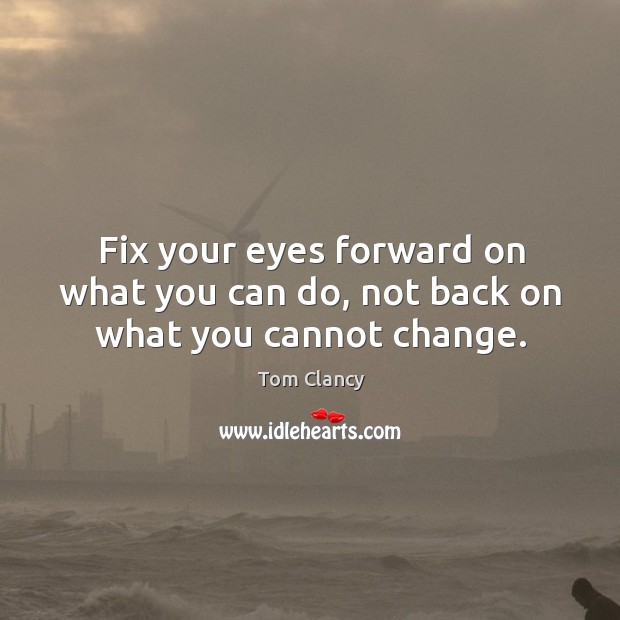 Fix your eyes forward on what you can do, not back on what you cannot change. Tom Clancy Picture Quote
