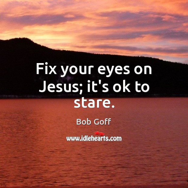 Fix your eyes on Jesus; it’s ok to stare. Bob Goff Picture Quote