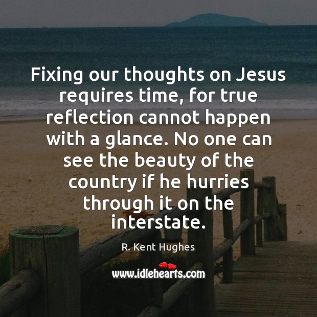 Fixing our thoughts on Jesus requires time, for true reflection cannot happen R. Kent Hughes Picture Quote