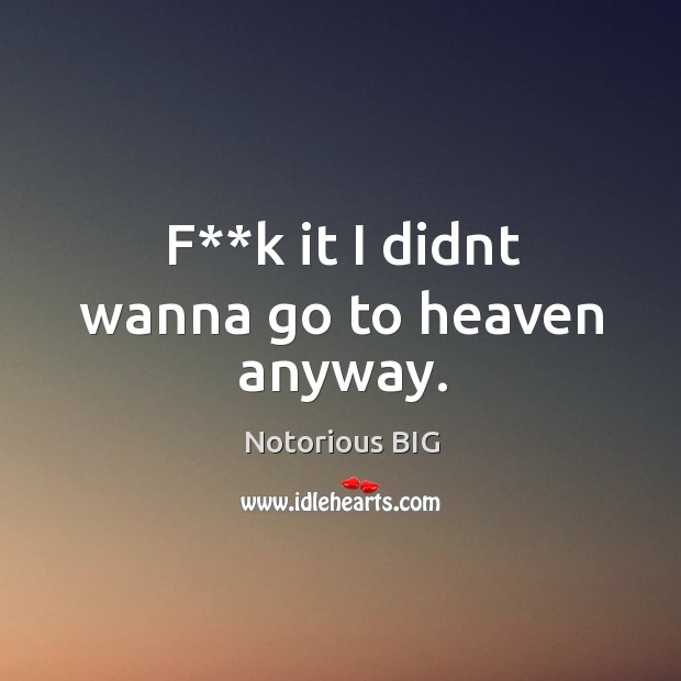 F**k it I didnt wanna go to heaven anyway. Notorious BIG Picture Quote