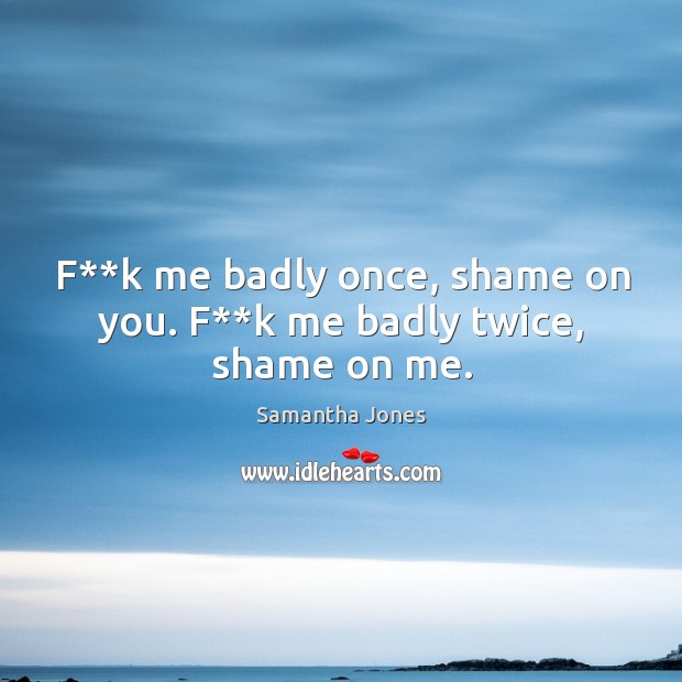 F**k me badly once, shame on you. F**k me badly twice, shame on me. Samantha Jones Picture Quote