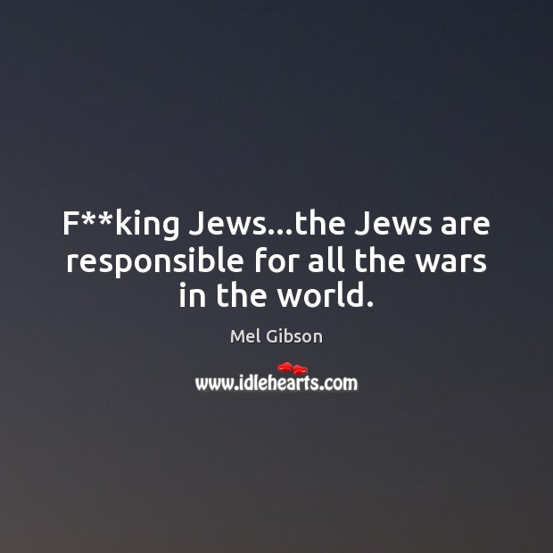 F**king Jews…the Jews are responsible for all the wars in the world. Mel Gibson Picture Quote