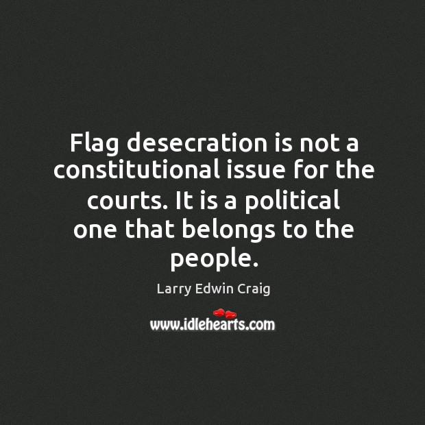 Flag desecration is not a constitutional issue for the courts. It is a political one that belongs to the people. Larry Edwin Craig Picture Quote