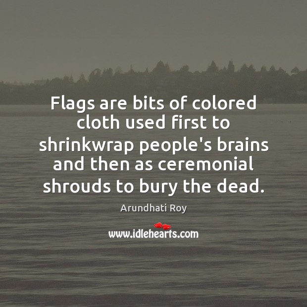 Flags are bits of colored cloth used first to shrinkwrap people’s brains Arundhati Roy Picture Quote