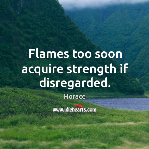 Flames too soon acquire strength if disregarded. Horace Picture Quote