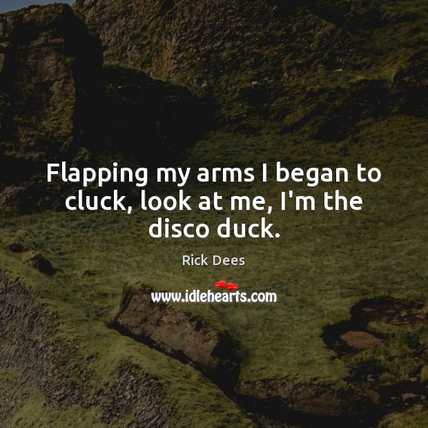 Flapping my arms I began to cluck, look at me, I’m the disco duck. Rick Dees Picture Quote