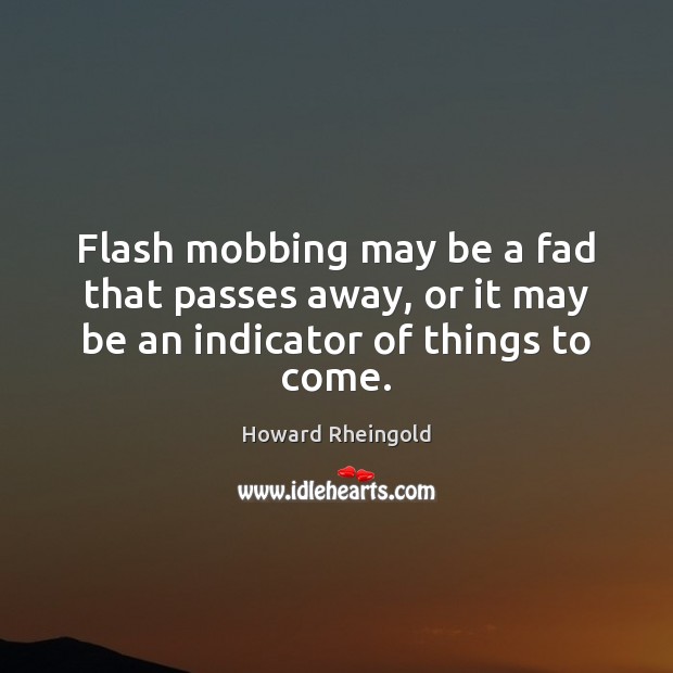 Flash mobbing may be a fad that passes away, or it may be an indicator of things to come. Howard Rheingold Picture Quote