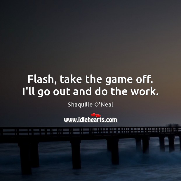 Flash, take the game off. I’ll go out and do the work. Shaquille O’Neal Picture Quote